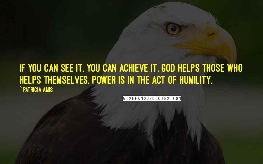 Patricia Amis Quotes: If you can see it, you can achieve it. God helps those who helps themselves. Power is in the act of humility.