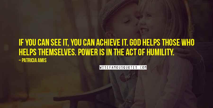 Patricia Amis Quotes: If you can see it, you can achieve it. God helps those who helps themselves. Power is in the act of humility.