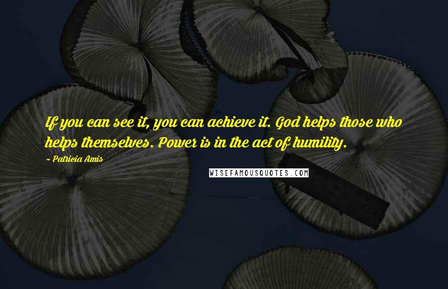 Patricia Amis Quotes: If you can see it, you can achieve it. God helps those who helps themselves. Power is in the act of humility.