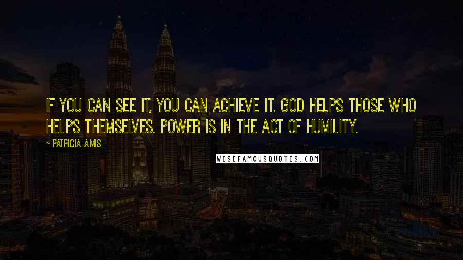 Patricia Amis Quotes: If you can see it, you can achieve it. God helps those who helps themselves. Power is in the act of humility.