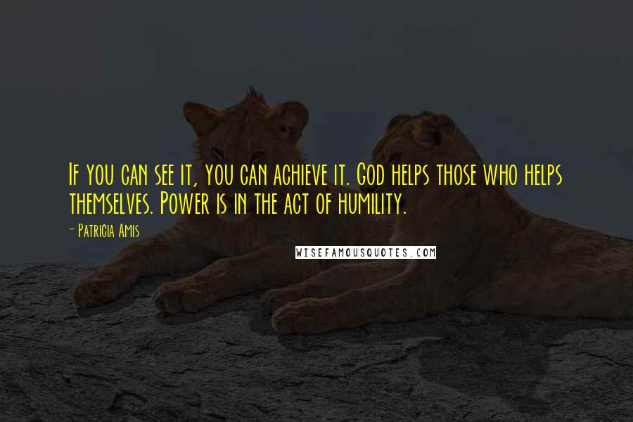 Patricia Amis Quotes: If you can see it, you can achieve it. God helps those who helps themselves. Power is in the act of humility.