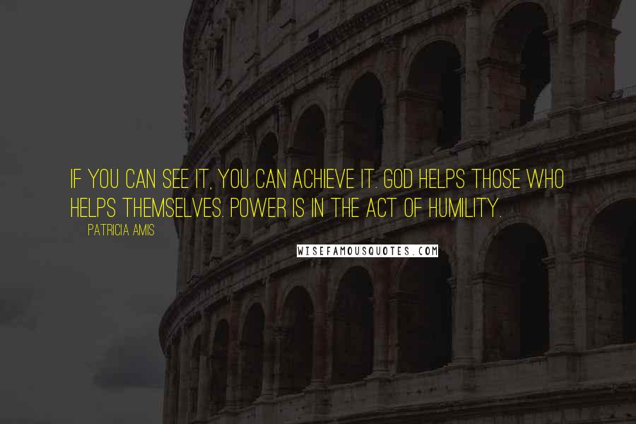 Patricia Amis Quotes: If you can see it, you can achieve it. God helps those who helps themselves. Power is in the act of humility.