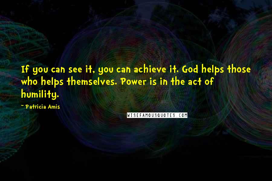 Patricia Amis Quotes: If you can see it, you can achieve it. God helps those who helps themselves. Power is in the act of humility.