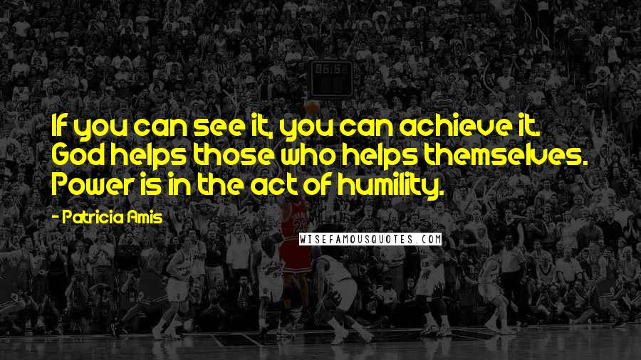 Patricia Amis Quotes: If you can see it, you can achieve it. God helps those who helps themselves. Power is in the act of humility.