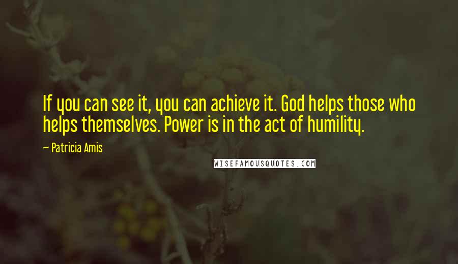 Patricia Amis Quotes: If you can see it, you can achieve it. God helps those who helps themselves. Power is in the act of humility.