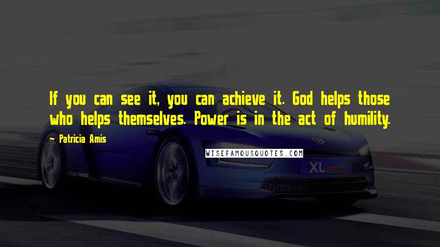 Patricia Amis Quotes: If you can see it, you can achieve it. God helps those who helps themselves. Power is in the act of humility.