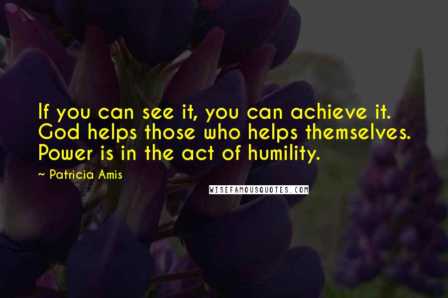 Patricia Amis Quotes: If you can see it, you can achieve it. God helps those who helps themselves. Power is in the act of humility.