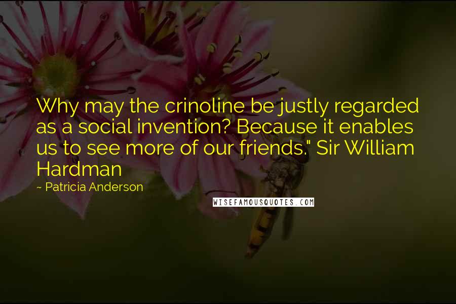 Patricia Anderson Quotes: Why may the crinoline be justly regarded as a social invention? Because it enables us to see more of our friends." Sir William Hardman