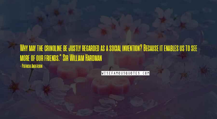 Patricia Anderson Quotes: Why may the crinoline be justly regarded as a social invention? Because it enables us to see more of our friends." Sir William Hardman