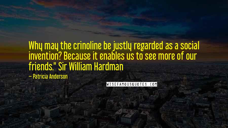 Patricia Anderson Quotes: Why may the crinoline be justly regarded as a social invention? Because it enables us to see more of our friends." Sir William Hardman