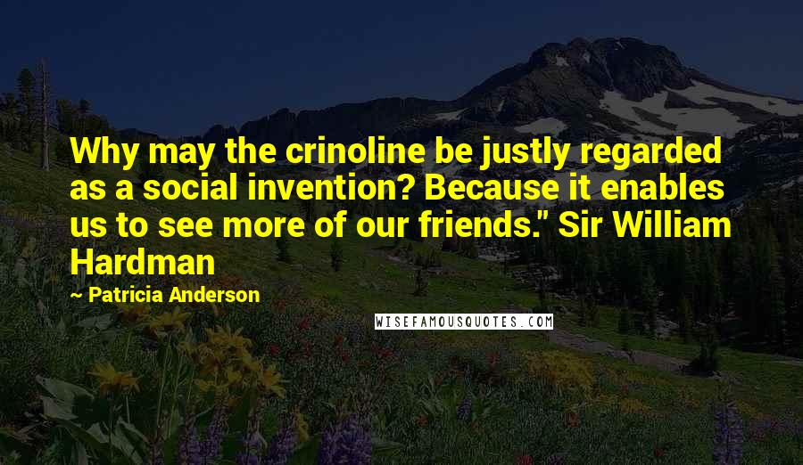 Patricia Anderson Quotes: Why may the crinoline be justly regarded as a social invention? Because it enables us to see more of our friends." Sir William Hardman