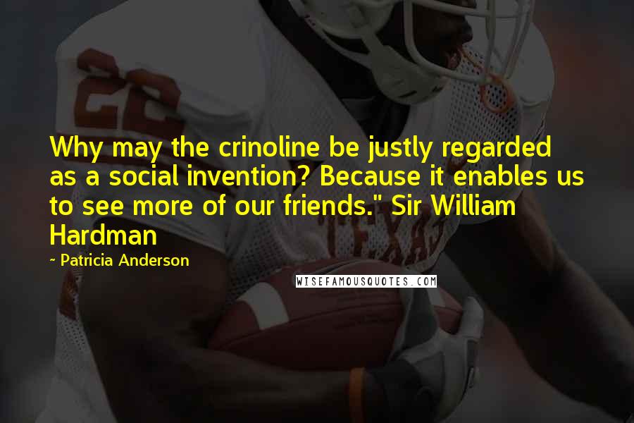 Patricia Anderson Quotes: Why may the crinoline be justly regarded as a social invention? Because it enables us to see more of our friends." Sir William Hardman