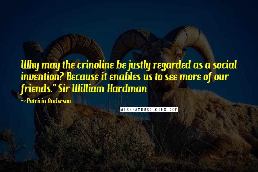 Patricia Anderson Quotes: Why may the crinoline be justly regarded as a social invention? Because it enables us to see more of our friends." Sir William Hardman