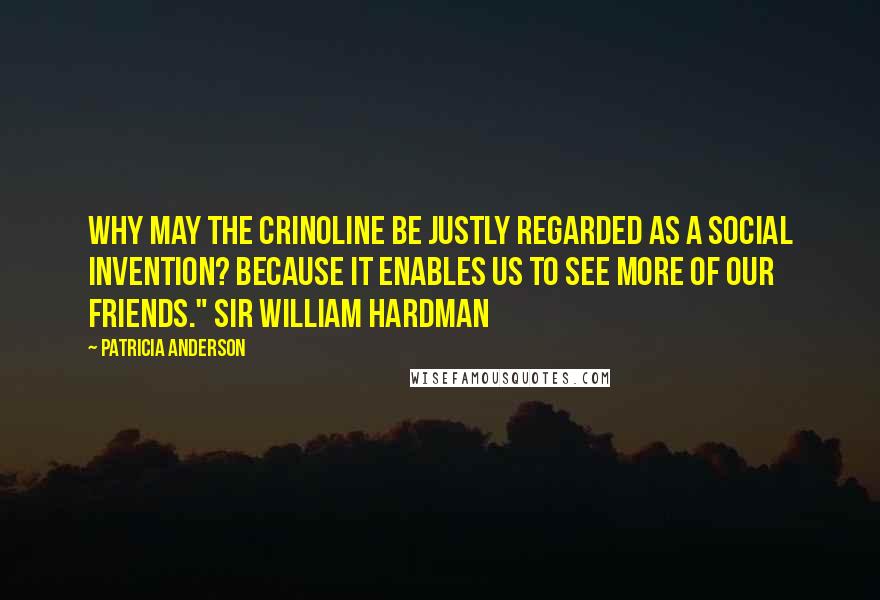 Patricia Anderson Quotes: Why may the crinoline be justly regarded as a social invention? Because it enables us to see more of our friends." Sir William Hardman