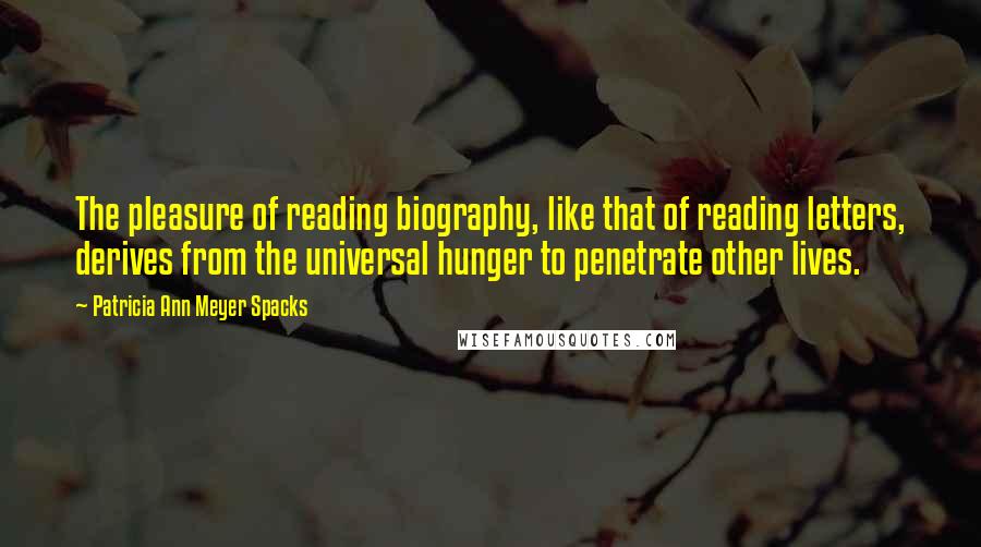 Patricia Ann Meyer Spacks Quotes: The pleasure of reading biography, like that of reading letters, derives from the universal hunger to penetrate other lives.