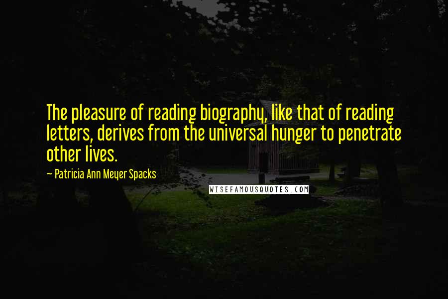 Patricia Ann Meyer Spacks Quotes: The pleasure of reading biography, like that of reading letters, derives from the universal hunger to penetrate other lives.