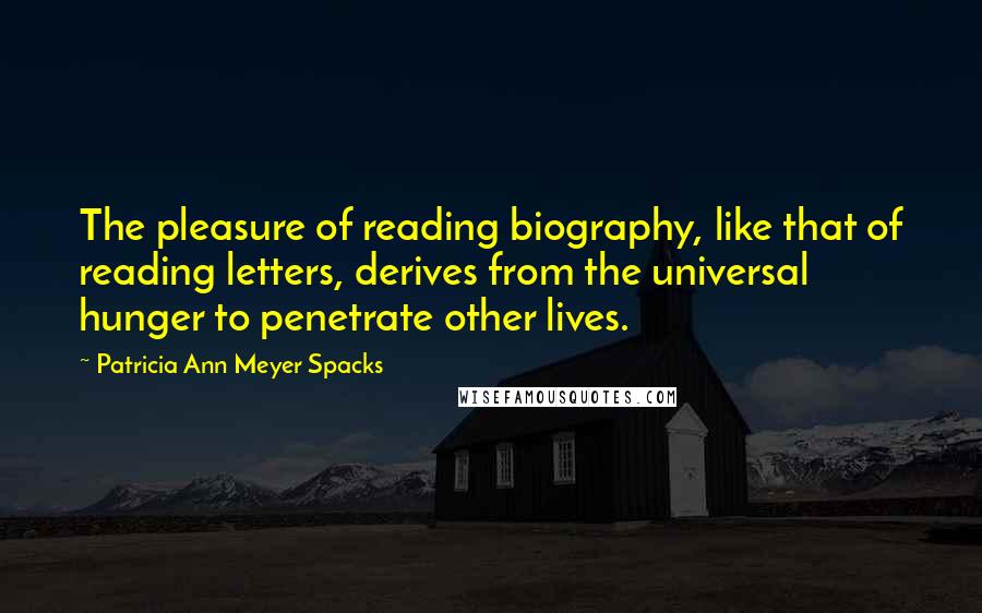 Patricia Ann Meyer Spacks Quotes: The pleasure of reading biography, like that of reading letters, derives from the universal hunger to penetrate other lives.