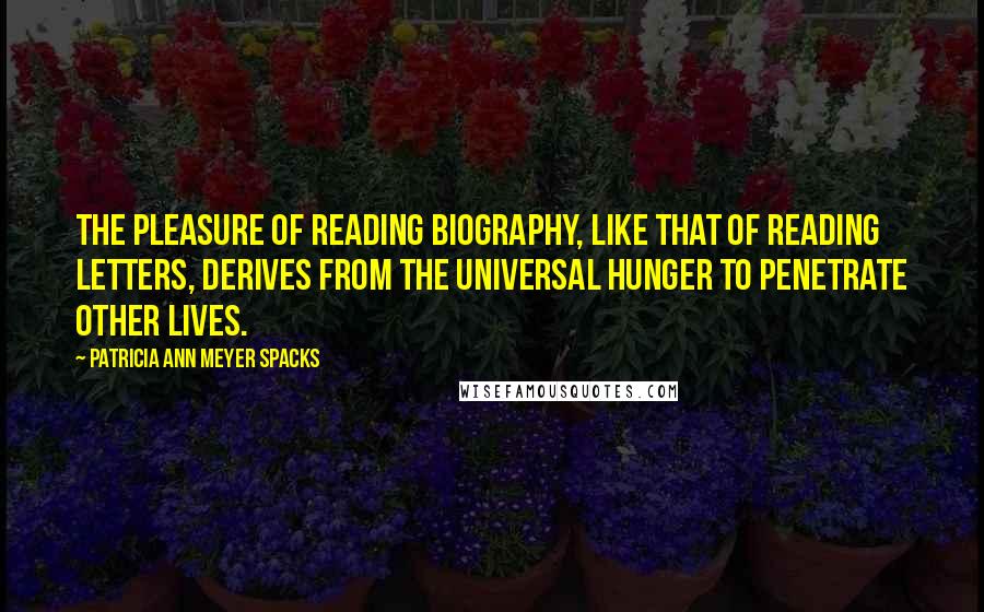 Patricia Ann Meyer Spacks Quotes: The pleasure of reading biography, like that of reading letters, derives from the universal hunger to penetrate other lives.