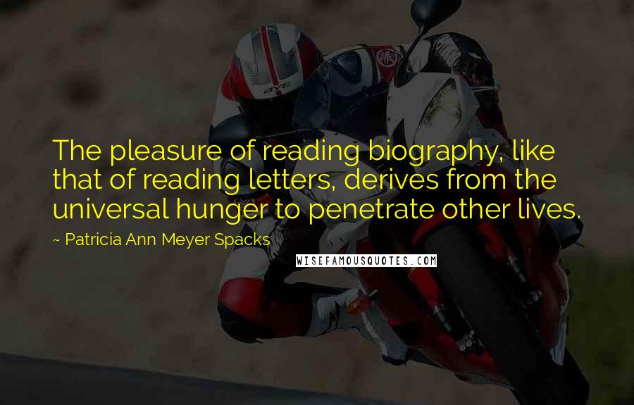 Patricia Ann Meyer Spacks Quotes: The pleasure of reading biography, like that of reading letters, derives from the universal hunger to penetrate other lives.