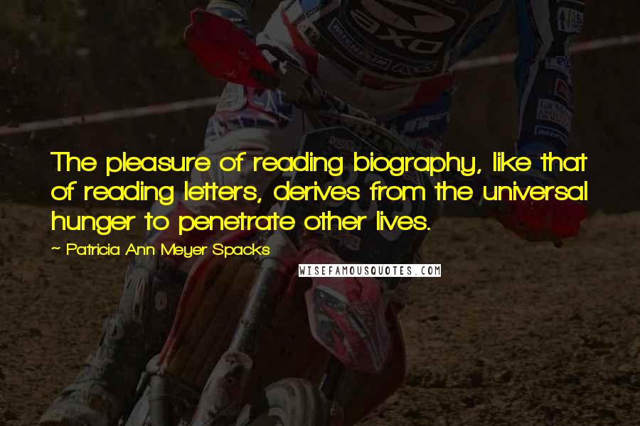 Patricia Ann Meyer Spacks Quotes: The pleasure of reading biography, like that of reading letters, derives from the universal hunger to penetrate other lives.