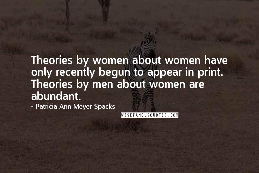 Patricia Ann Meyer Spacks Quotes: Theories by women about women have only recently begun to appear in print. Theories by men about women are abundant.