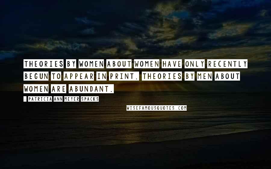 Patricia Ann Meyer Spacks Quotes: Theories by women about women have only recently begun to appear in print. Theories by men about women are abundant.
