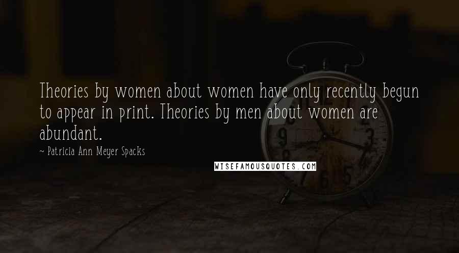 Patricia Ann Meyer Spacks Quotes: Theories by women about women have only recently begun to appear in print. Theories by men about women are abundant.