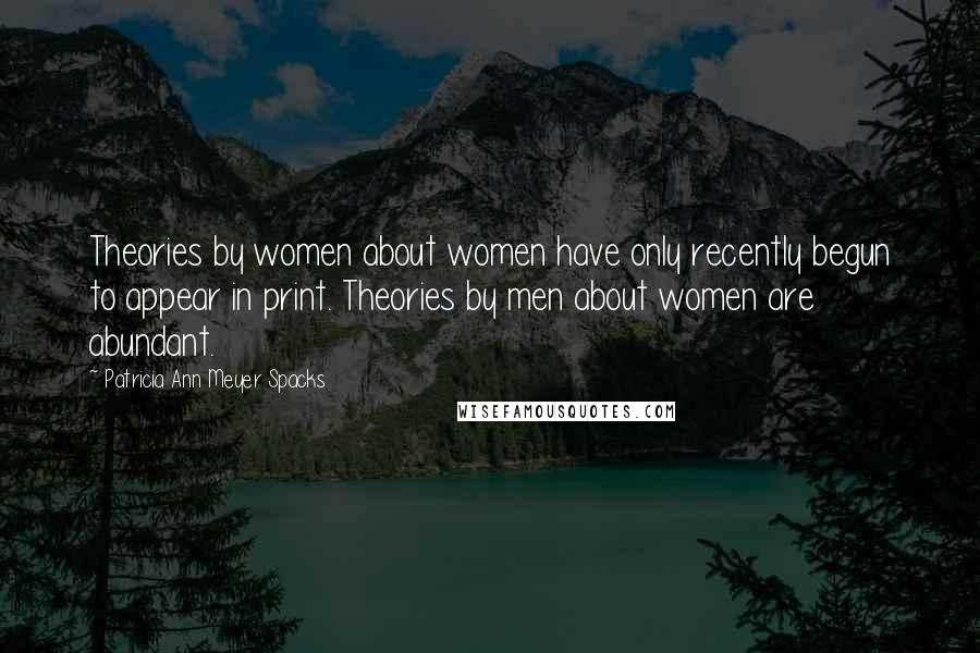 Patricia Ann Meyer Spacks Quotes: Theories by women about women have only recently begun to appear in print. Theories by men about women are abundant.