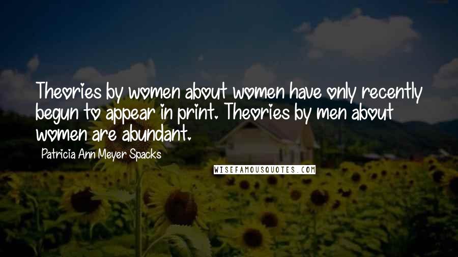 Patricia Ann Meyer Spacks Quotes: Theories by women about women have only recently begun to appear in print. Theories by men about women are abundant.