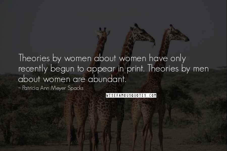 Patricia Ann Meyer Spacks Quotes: Theories by women about women have only recently begun to appear in print. Theories by men about women are abundant.