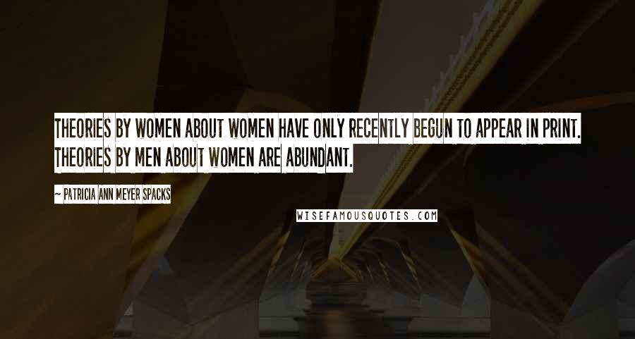 Patricia Ann Meyer Spacks Quotes: Theories by women about women have only recently begun to appear in print. Theories by men about women are abundant.