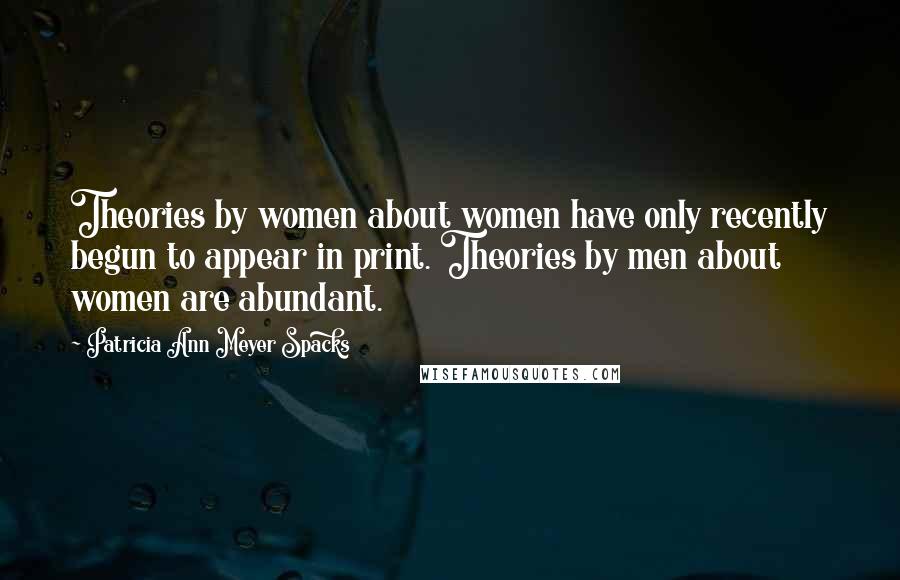 Patricia Ann Meyer Spacks Quotes: Theories by women about women have only recently begun to appear in print. Theories by men about women are abundant.