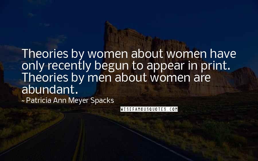 Patricia Ann Meyer Spacks Quotes: Theories by women about women have only recently begun to appear in print. Theories by men about women are abundant.