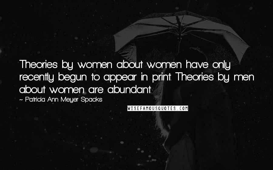 Patricia Ann Meyer Spacks Quotes: Theories by women about women have only recently begun to appear in print. Theories by men about women are abundant.