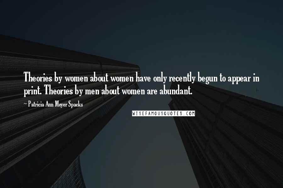 Patricia Ann Meyer Spacks Quotes: Theories by women about women have only recently begun to appear in print. Theories by men about women are abundant.