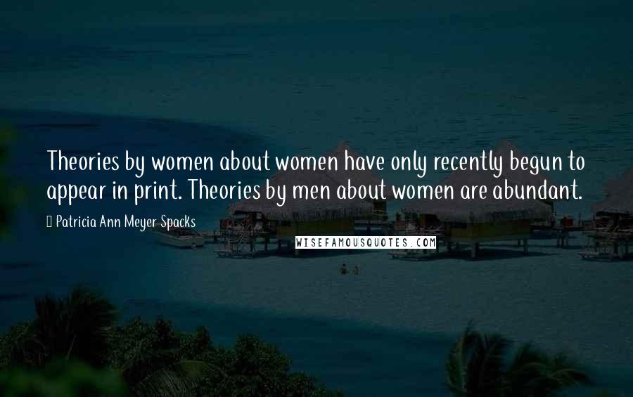 Patricia Ann Meyer Spacks Quotes: Theories by women about women have only recently begun to appear in print. Theories by men about women are abundant.