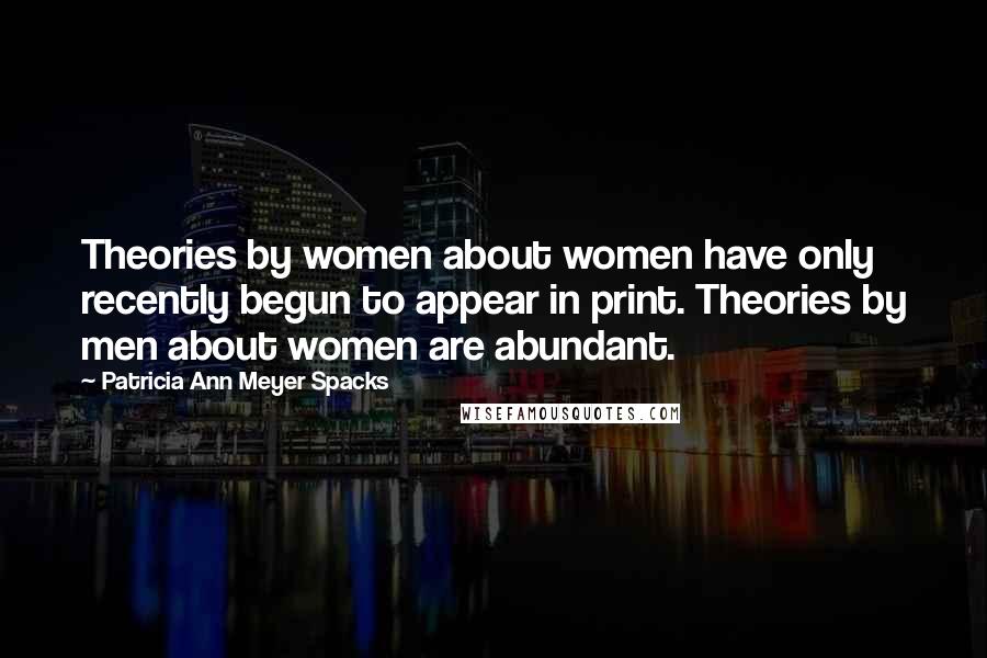Patricia Ann Meyer Spacks Quotes: Theories by women about women have only recently begun to appear in print. Theories by men about women are abundant.