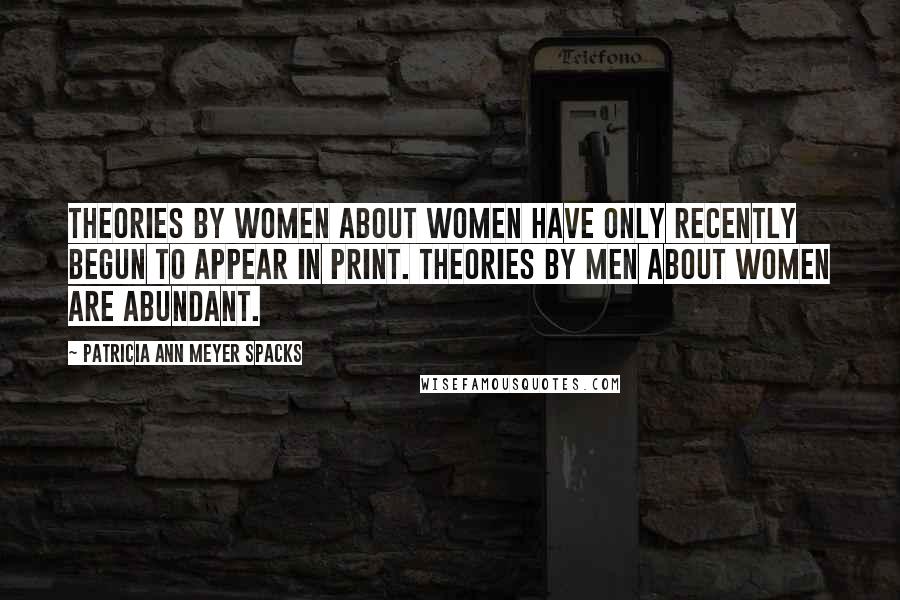 Patricia Ann Meyer Spacks Quotes: Theories by women about women have only recently begun to appear in print. Theories by men about women are abundant.