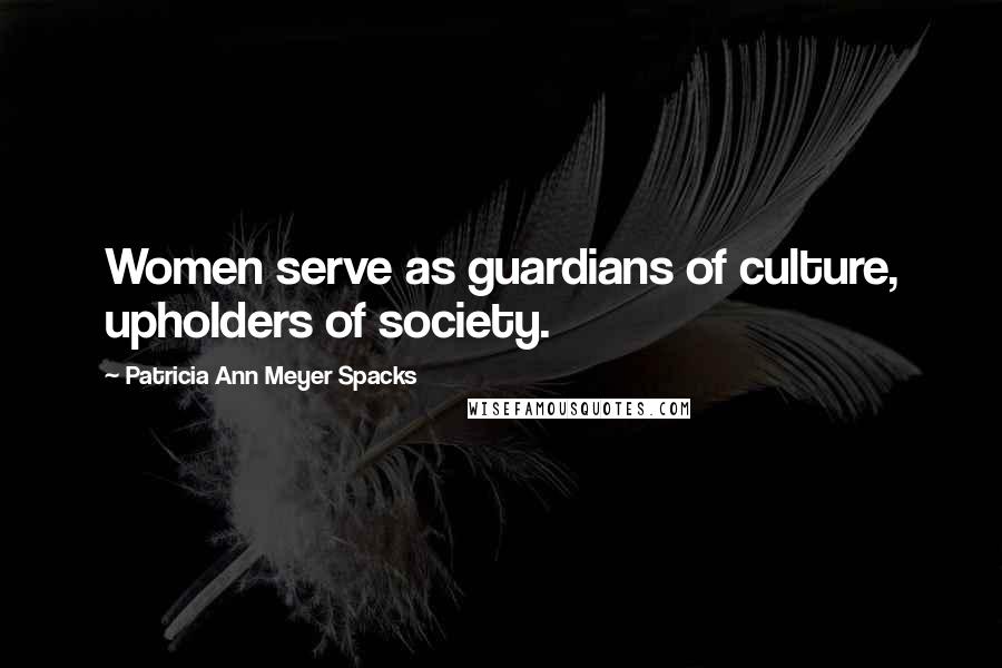 Patricia Ann Meyer Spacks Quotes: Women serve as guardians of culture, upholders of society.