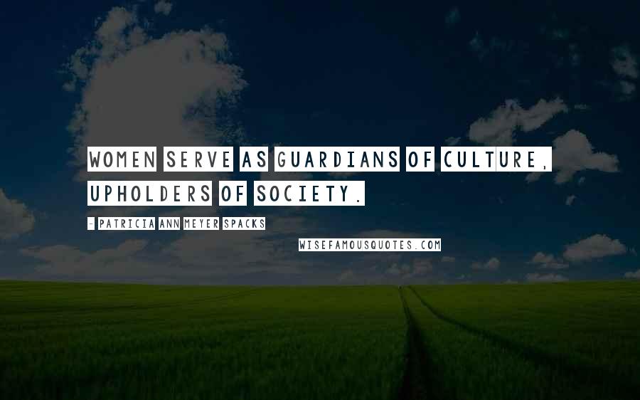 Patricia Ann Meyer Spacks Quotes: Women serve as guardians of culture, upholders of society.