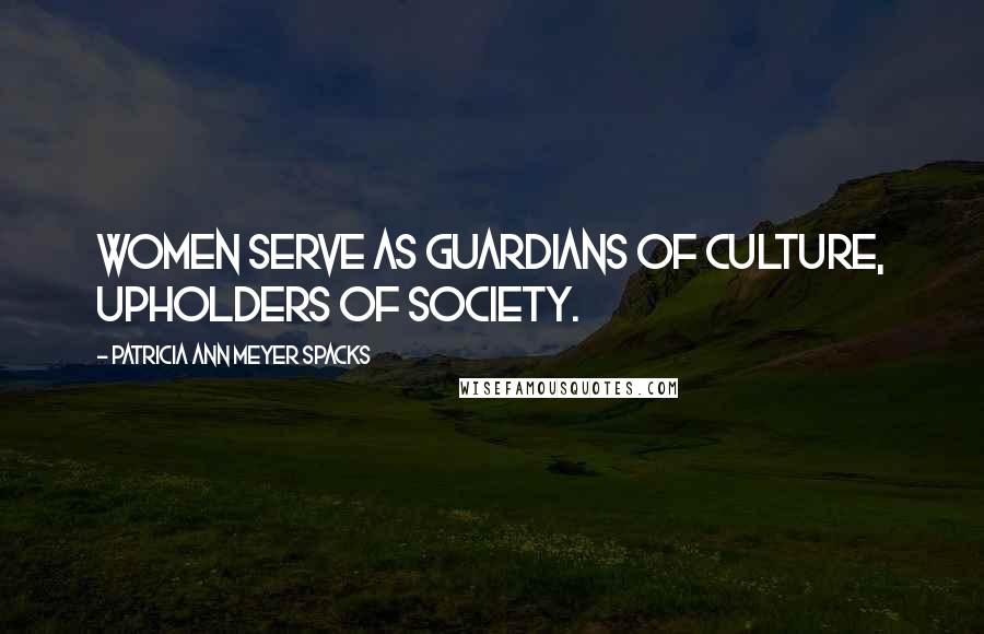 Patricia Ann Meyer Spacks Quotes: Women serve as guardians of culture, upholders of society.