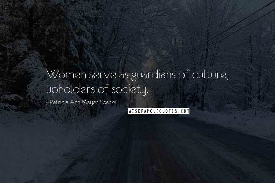 Patricia Ann Meyer Spacks Quotes: Women serve as guardians of culture, upholders of society.