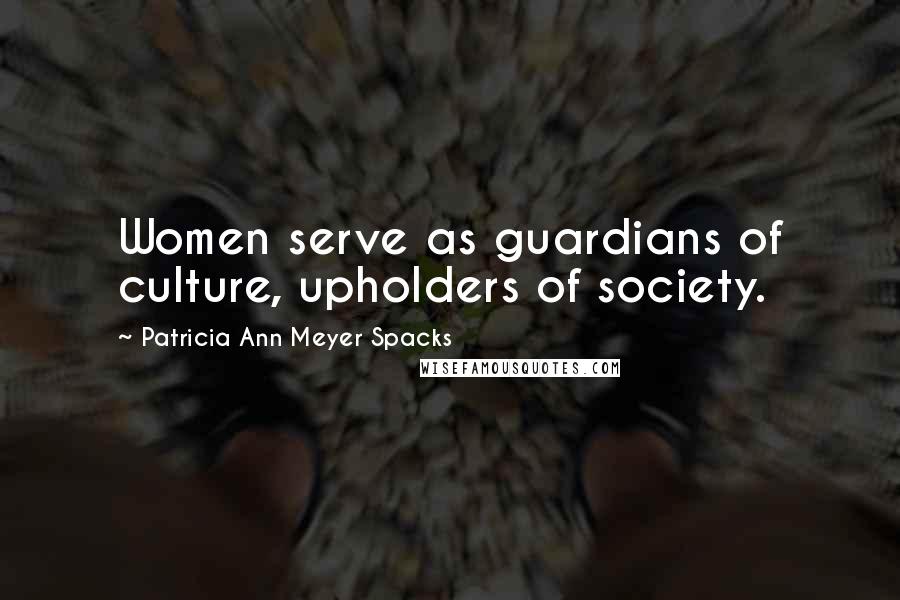 Patricia Ann Meyer Spacks Quotes: Women serve as guardians of culture, upholders of society.