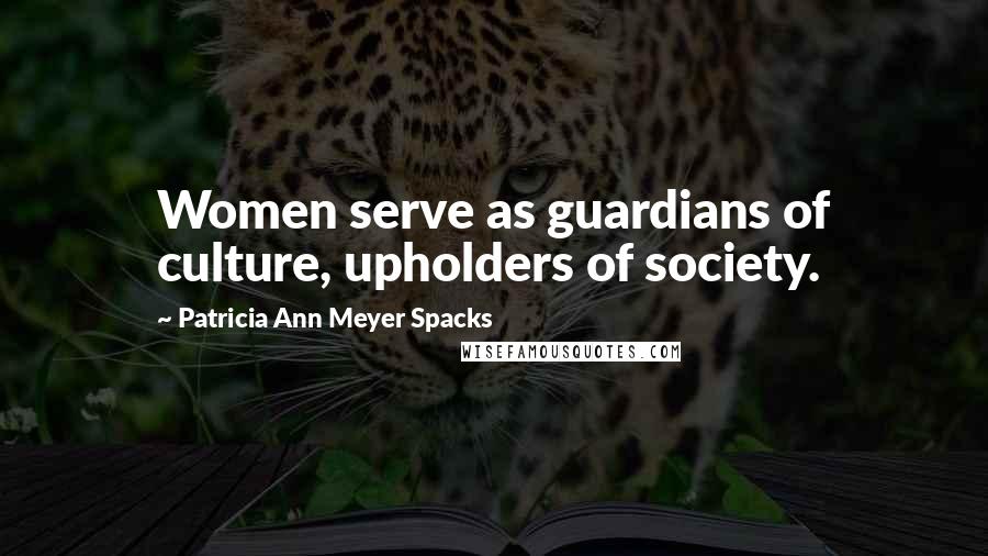 Patricia Ann Meyer Spacks Quotes: Women serve as guardians of culture, upholders of society.