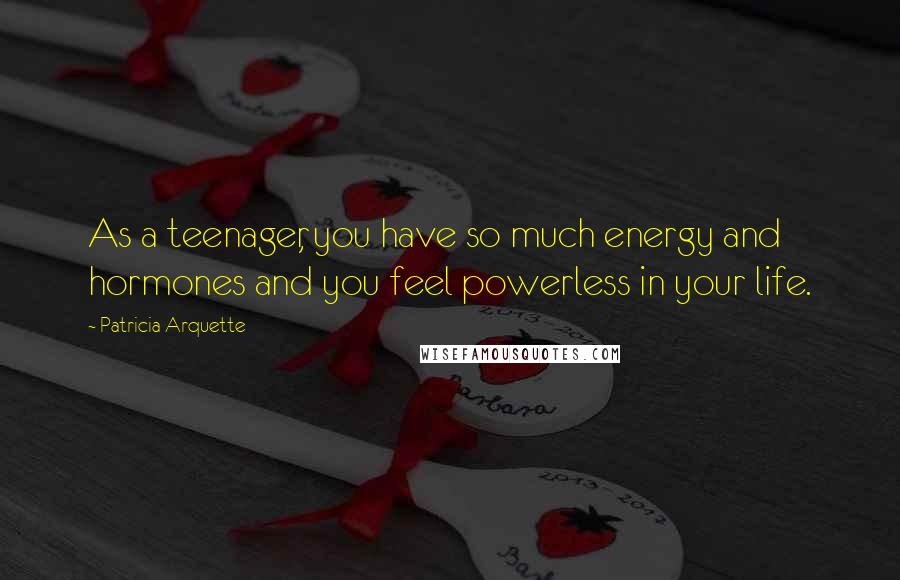 Patricia Arquette Quotes: As a teenager, you have so much energy and hormones and you feel powerless in your life.