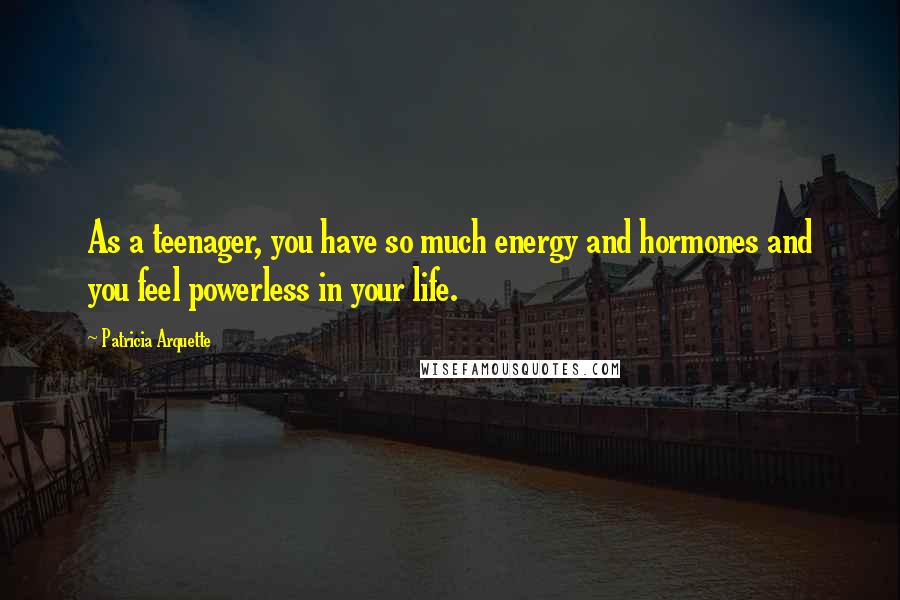Patricia Arquette Quotes: As a teenager, you have so much energy and hormones and you feel powerless in your life.