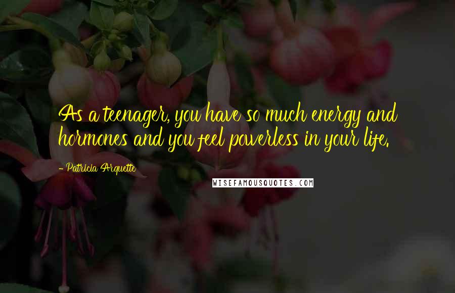 Patricia Arquette Quotes: As a teenager, you have so much energy and hormones and you feel powerless in your life.