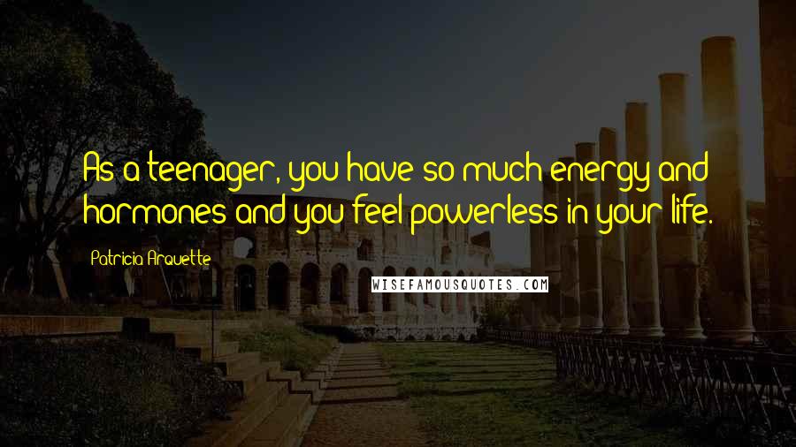 Patricia Arquette Quotes: As a teenager, you have so much energy and hormones and you feel powerless in your life.