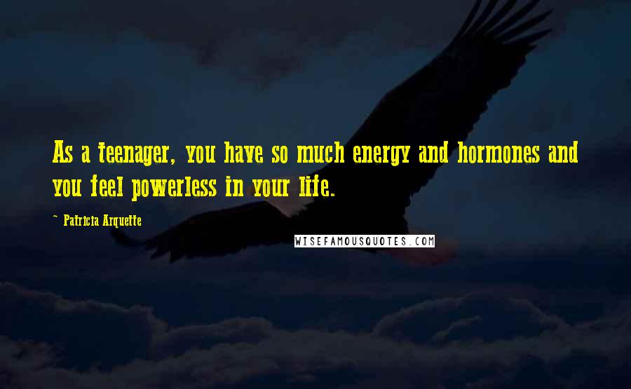 Patricia Arquette Quotes: As a teenager, you have so much energy and hormones and you feel powerless in your life.