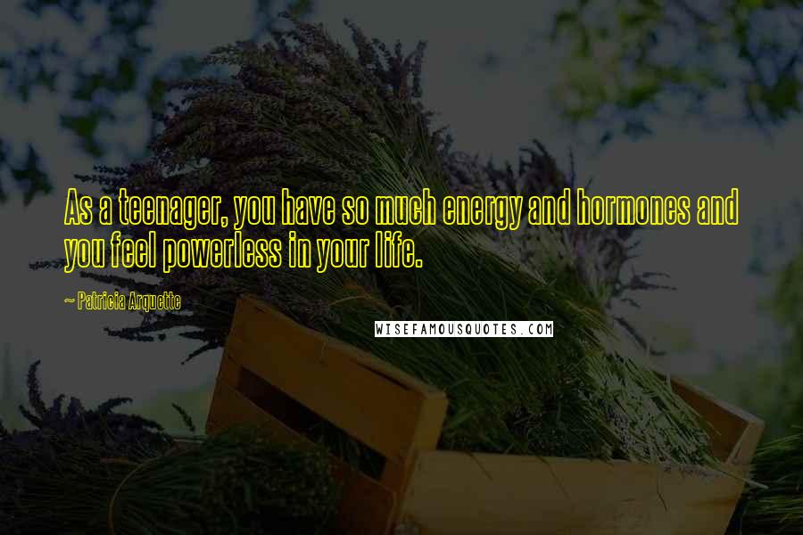 Patricia Arquette Quotes: As a teenager, you have so much energy and hormones and you feel powerless in your life.